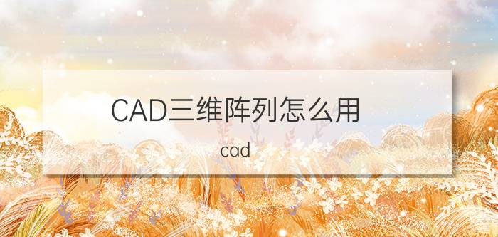 CAD三维阵列怎么用 cad 2021如何进行环形阵列？